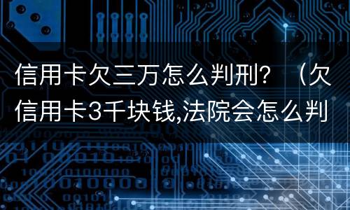 信用卡欠三万怎么判刑？（欠信用卡3千块钱,法院会怎么判）
