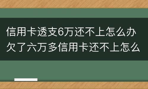 信用卡透支6万还不上怎么办 欠了六万多信用卡还不上怎么办