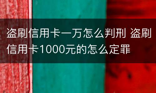 盗刷信用卡一万怎么判刑 盗刷信用卡1000元的怎么定罪