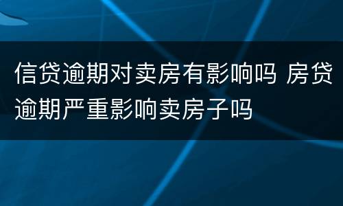 信贷逾期对卖房有影响吗 房贷逾期严重影响卖房子吗
