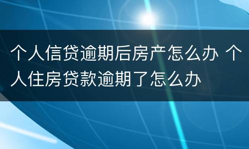 个人信贷逾期后房产怎么办 个人住房贷款逾期了怎么办