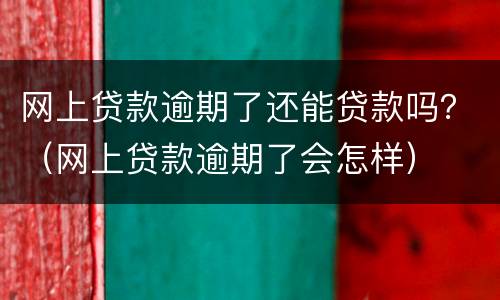 网上贷款逾期了还能贷款吗？（网上贷款逾期了会怎样）