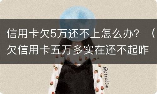 信用卡欠5万还不上怎么办？（欠信用卡五万多实在还不起咋办）
