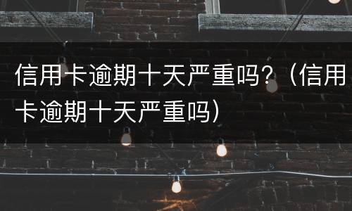 信用卡逾期十天严重吗?（信用卡逾期十天严重吗）