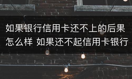 如果银行信用卡还不上的后果怎么样 如果还不起信用卡银行会怎么处理