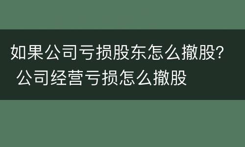 如果公司亏损股东怎么撤股？ 公司经营亏损怎么撤股
