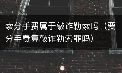 索分手费属于敲诈勒索吗（要分手费算敲诈勒索罪吗）