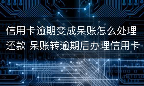 信用卡逾期变成呆账怎么处理还款 呆账转逾期后办理信用卡
