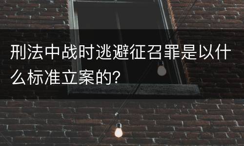 刑法中战时逃避征召罪是以什么标准立案的？