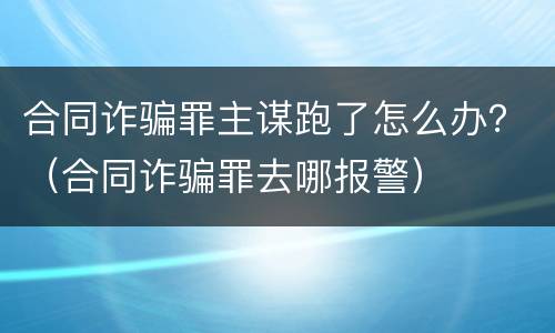合同诈骗罪主谋跑了怎么办？（合同诈骗罪去哪报警）