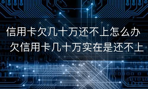 信用卡欠几十万还不上怎么办 欠信用卡几十万实在是还不上,怎么办