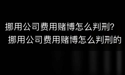 挪用公司费用赌博怎么判刑？ 挪用公司费用赌博怎么判刑的