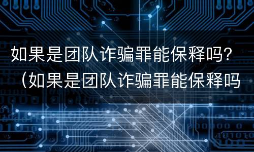 如果是团队诈骗罪能保释吗？（如果是团队诈骗罪能保释吗知乎）