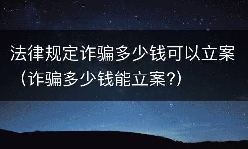 法律规定诈骗多少钱可以立案（诈骗多少钱能立案?）