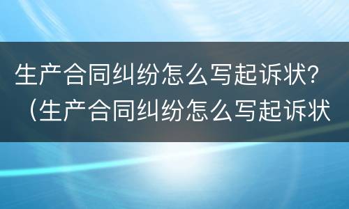 生产合同纠纷怎么写起诉状？（生产合同纠纷怎么写起诉状书）