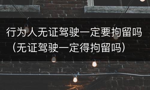 行为人无证驾驶一定要拘留吗（无证驾驶一定得拘留吗）
