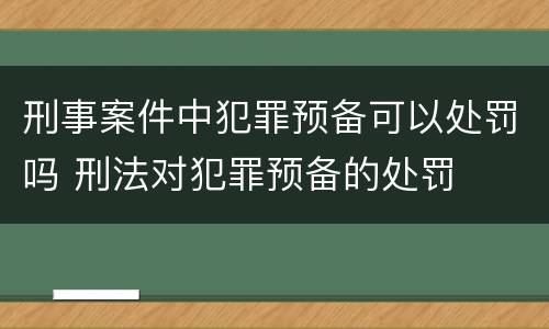 刑事案件中犯罪预备可以处罚吗 刑法对犯罪预备的处罚