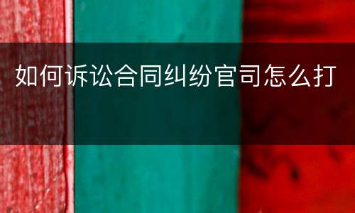如何诉讼合同纠纷官司怎么打