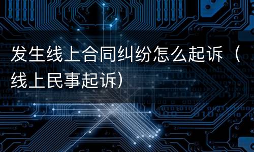 发生线上合同纠纷怎么起诉（线上民事起诉）