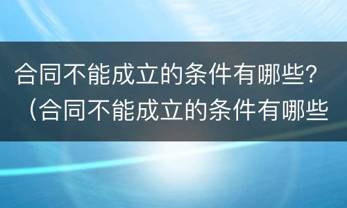 合同不能成立的条件有哪些？（合同不能成立的条件有哪些规定）