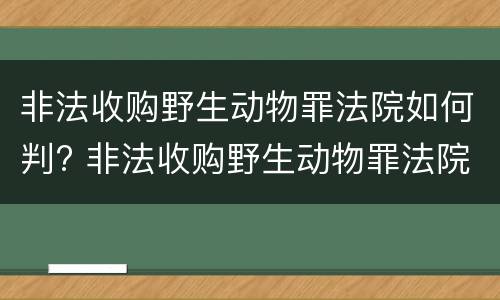 非法收购野生动物罪法院如何判? 非法收购野生动物罪法院如何判刑