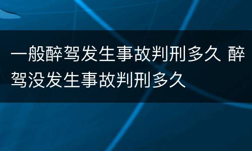 一般醉驾发生事故判刑多久 醉驾没发生事故判刑多久