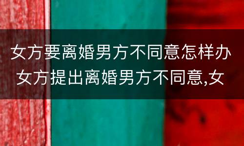 女方要离婚男方不同意怎样办 女方提出离婚男方不同意,女方应该怎么办