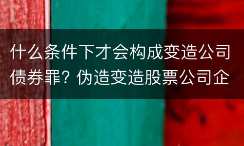 什么条件下才会构成变造公司债券罪? 伪造变造股票公司企业债券罪