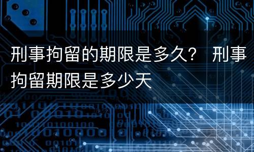 刑事拘留的期限是多久？ 刑事拘留期限是多少天