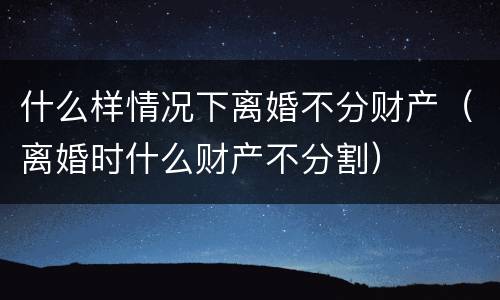 什么样情况下离婚不分财产（离婚时什么财产不分割）