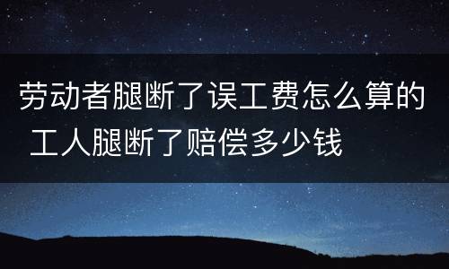 劳动者腿断了误工费怎么算的 工人腿断了赔偿多少钱