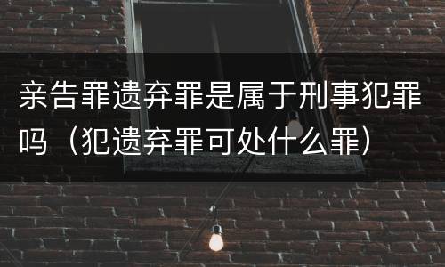 亲告罪遗弃罪是属于刑事犯罪吗（犯遗弃罪可处什么罪）