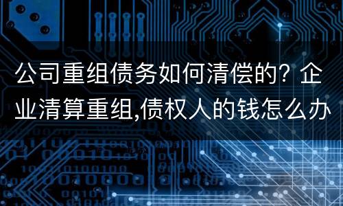 公司重组债务如何清偿的? 企业清算重组,债权人的钱怎么办