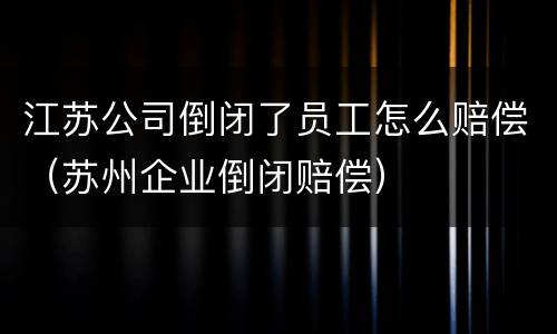 江苏公司倒闭了员工怎么赔偿（苏州企业倒闭赔偿）