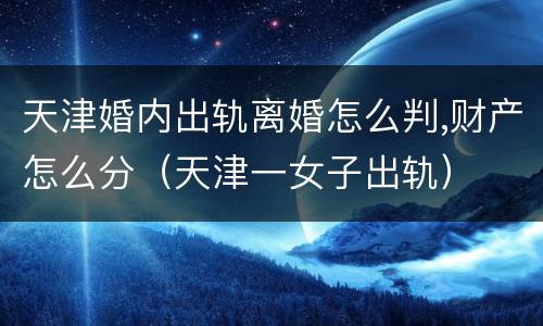 天津婚内出轨离婚怎么判,财产怎么分（天津一女子出轨）