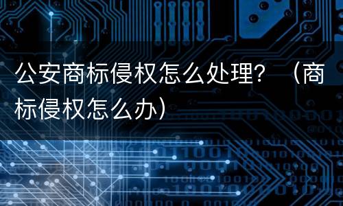 公安商标侵权怎么处理？（商标侵权怎么办）
