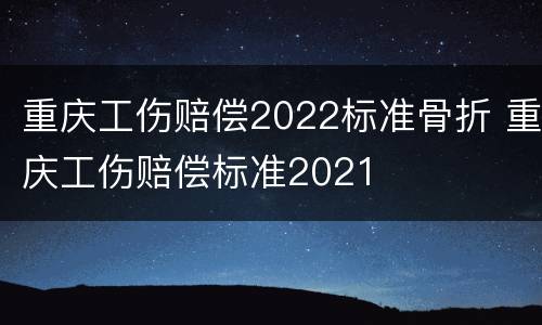 重庆工伤赔偿2022标准骨折 重庆工伤赔偿标准2021