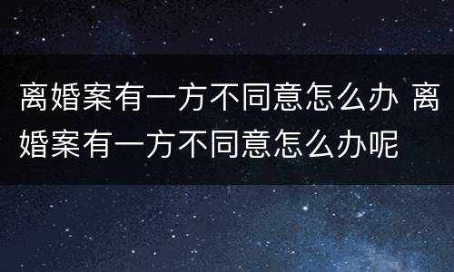 离婚案有一方不同意怎么办 离婚案有一方不同意怎么办呢
