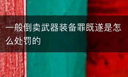 一般倒卖武器装备罪既遂是怎么处罚的