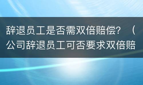 辞退员工是否需双倍赔偿？（公司辞退员工可否要求双倍赔偿金）