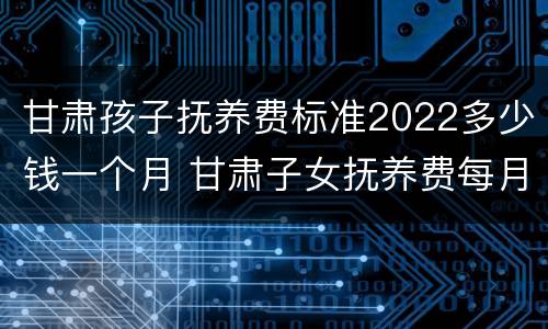 甘肃孩子抚养费标准2022多少钱一个月 甘肃子女抚养费每月标准