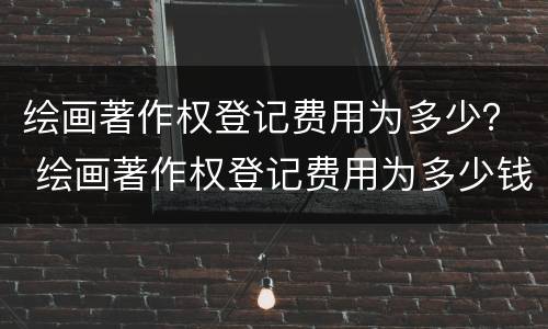 绘画著作权登记费用为多少？ 绘画著作权登记费用为多少钱