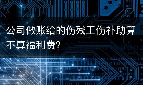 公司做账给的伤残工伤补助算不算福利费？