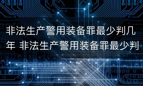 非法生产警用装备罪最少判几年 非法生产警用装备罪最少判几年刑期