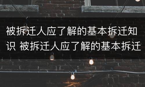 被拆迁人应了解的基本拆迁知识 被拆迁人应了解的基本拆迁知识有哪些