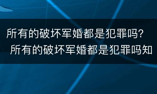 所有的破坏军婚都是犯罪吗？ 所有的破坏军婚都是犯罪吗知乎