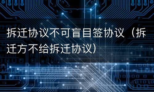 拆迁协议不可盲目签协议（拆迁方不给拆迁协议）