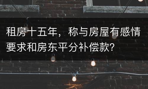 租房十五年，称与房屋有感情要求和房东平分补偿款？