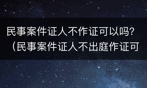 民事案件证人不作证可以吗？（民事案件证人不出庭作证可以吗）