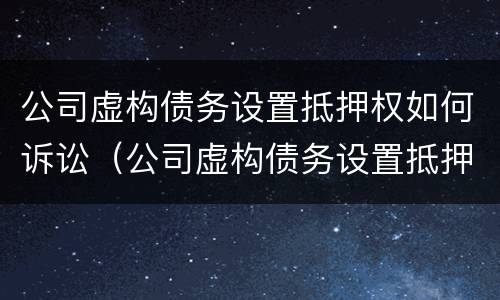 公司虚构债务设置抵押权如何诉讼（公司虚构债务设置抵押权如何诉讼呢）